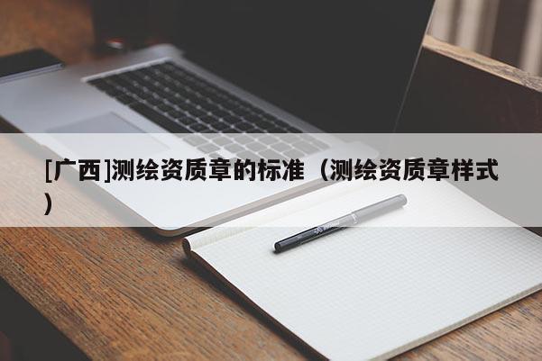 [广西]测绘资质章的标准（测绘资质章样式）