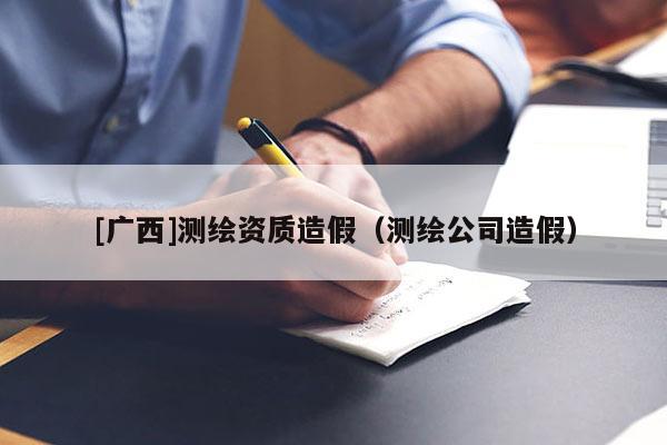 [广西]测绘资质造假（测绘公司造假）