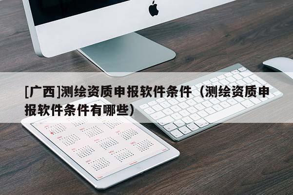 [广西]测绘资质申报软件条件（测绘资质申报软件条件有哪些）