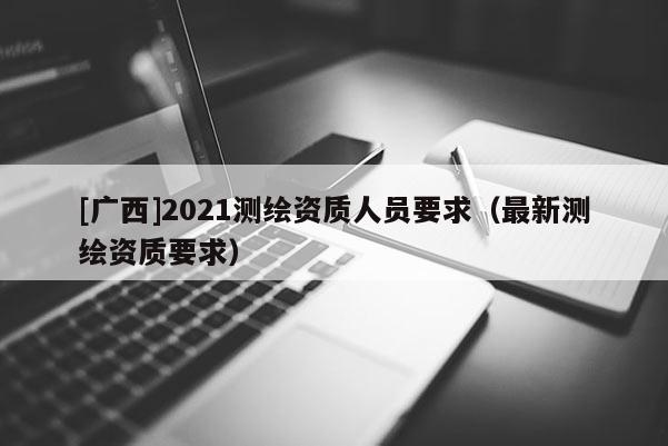 [广西]2021测绘资质人员要求（最新测绘资质要求）