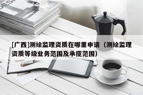 [广西]测绘监理资质在哪里申请（测绘监理资质等级业务范围及承揽范围）