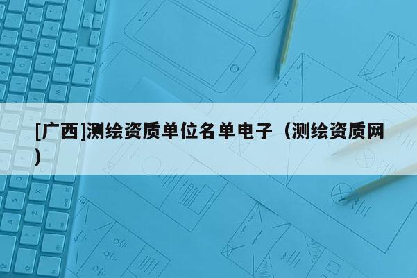 [广西]测绘资质单位名单电子（测绘资质网）