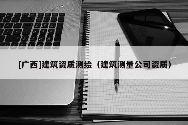 [广西]建筑资质测绘（建筑测量公司资质）