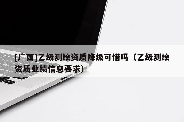 [广西]乙级测绘资质降级可惜吗（乙级测绘资质业绩信息要求）