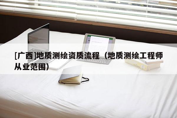 [广西]地质测绘资质流程（地质测绘工程师从业范围）
