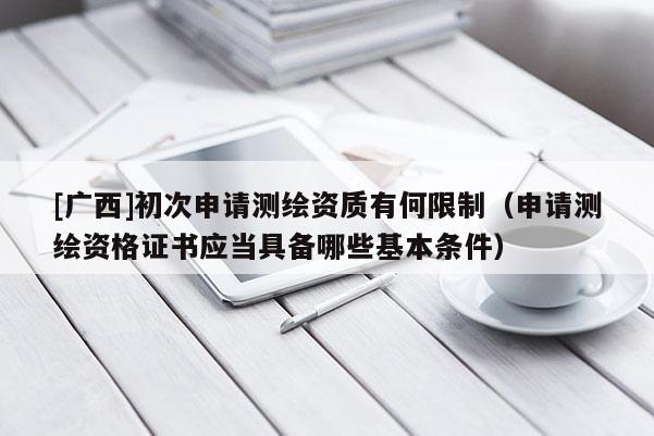 [广西]初次申请测绘资质有何限制（申请测绘资格证书应当具备哪些基本条件）