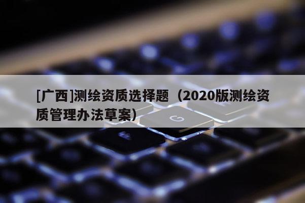 [广西]测绘资质选择题（2020版测绘资质管理办法草案）