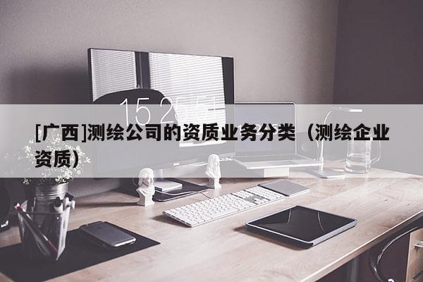 [广西]测绘公司的资质业务分类（测绘企业资质）