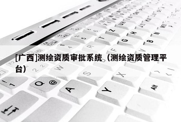 [广西]测绘资质审批系统（测绘资质管理平台）