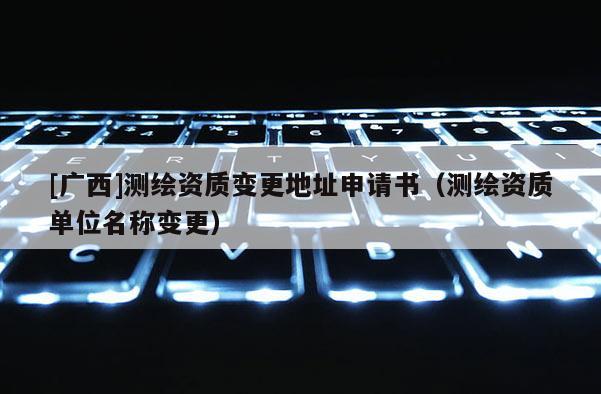 [广西]测绘资质变更地址申请书（测绘资质单位名称变更）