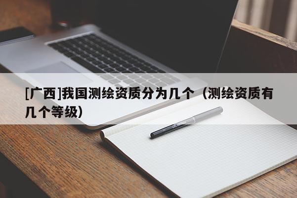 [广西]我国测绘资质分为几个（测绘资质有几个等级）