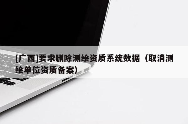 [广西]要求删除测绘资质系统数据（取消测绘单位资质备案）