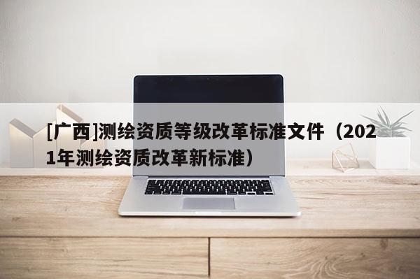 [广西]测绘资质等级改革标准文件（2021年测绘资质改革新标准）