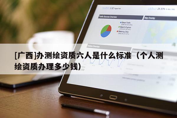 [广西]办测绘资质六人是什么标准（个人测绘资质办理多少钱）