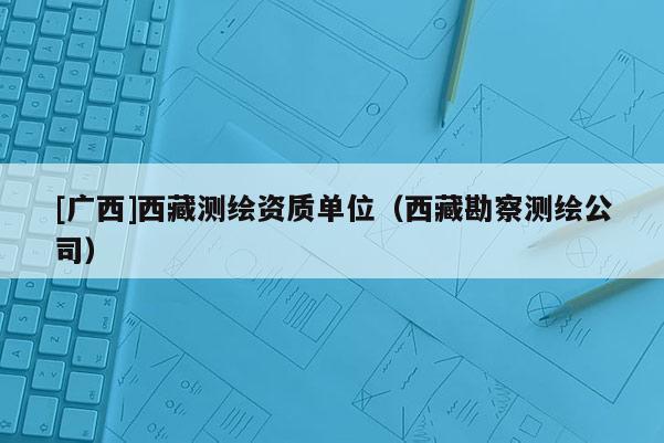 [广西]西藏测绘资质单位（西藏勘察测绘公司）