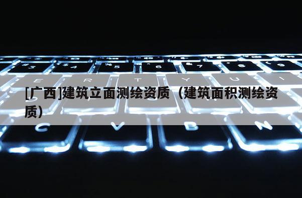 [广西]建筑立面测绘资质（建筑面积测绘资质）