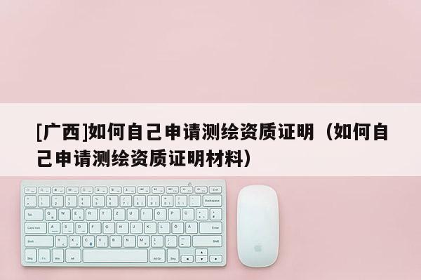 [广西]如何自己申请测绘资质证明（如何自己申请测绘资质证明材料）