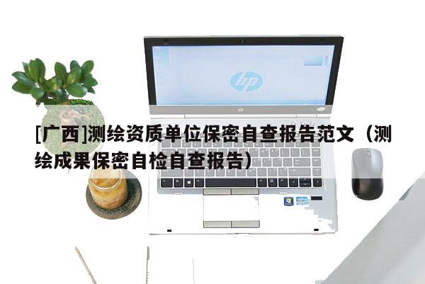 [广西]测绘资质单位保密自查报告范文（测绘成果保密自检自查报告）