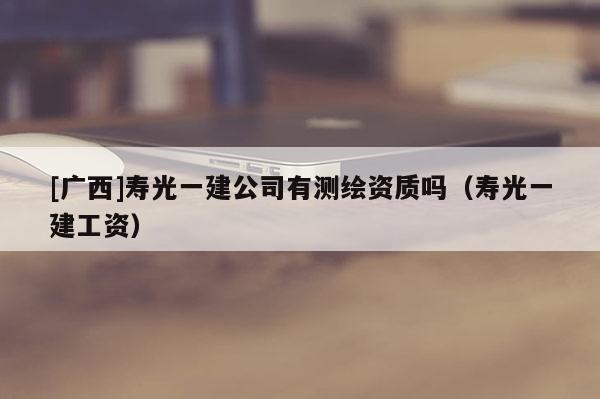 [广西]寿光一建公司有测绘资质吗（寿光一建工资）