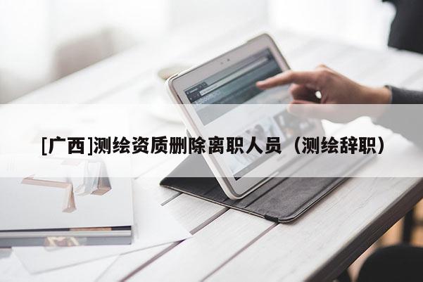 [广西]测绘资质删除离职人员（测绘辞职）
