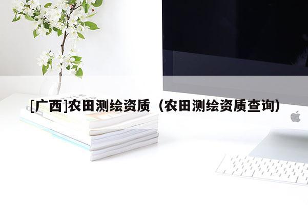 [广西]农田测绘资质（农田测绘资质查询）