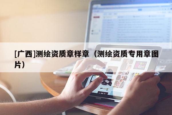 [广西]测绘资质章样章（测绘资质专用章图片）