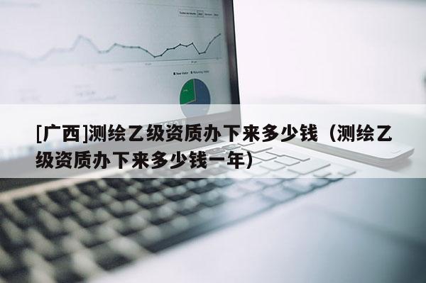 [广西]测绘乙级资质办下来多少钱（测绘乙级资质办下来多少钱一年）