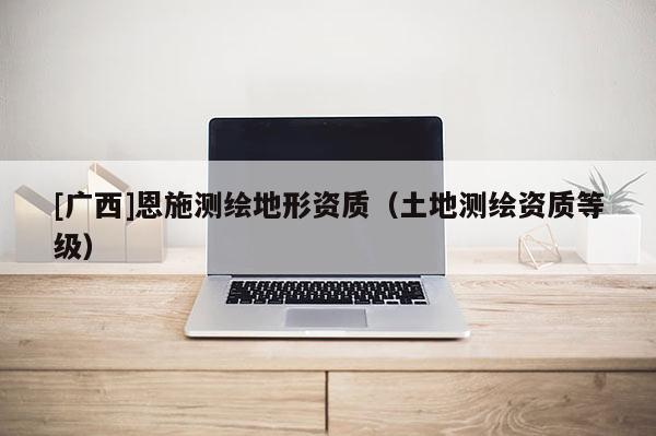 [广西]恩施测绘地形资质（土地测绘资质等级）