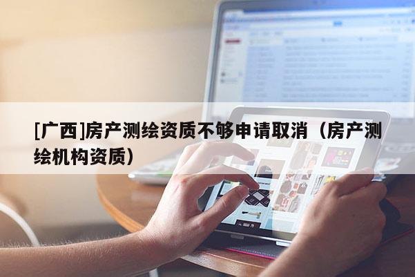 [广西]房产测绘资质不够申请取消（房产测绘机构资质）