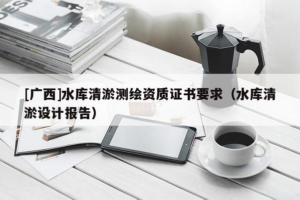 [广西]水库清淤测绘资质证书要求（水库清淤设计报告）