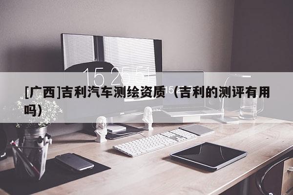 [广西]吉利汽车测绘资质（吉利的测评有用吗）