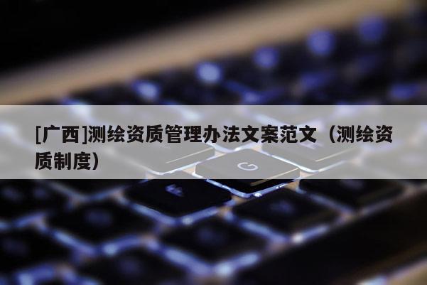 [广西]测绘资质管理办法文案范文（测绘资质制度）