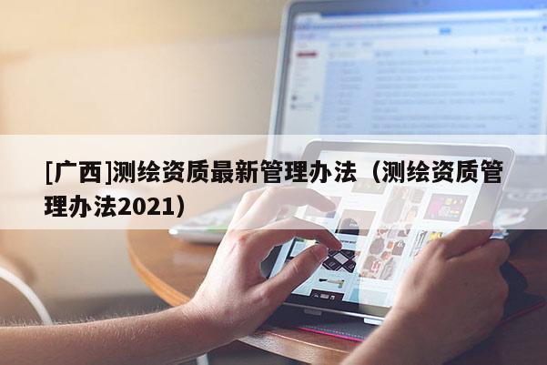 [广西]测绘资质最新管理办法（测绘资质管理办法2021）