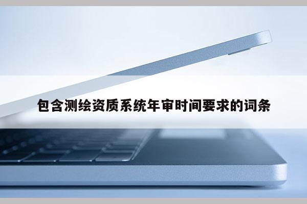 包含测绘资质系统年审时间要求的词条