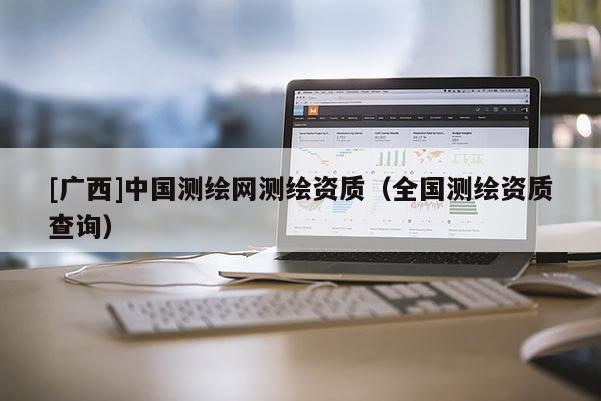 [广西]中国测绘网测绘资质（全国测绘资质查询）