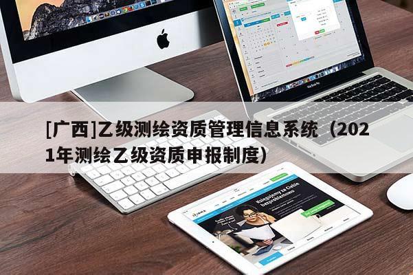 [广西]乙级测绘资质管理信息系统（2021年测绘乙级资质申报制度）