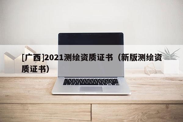 [广西]2021测绘资质证书（新版测绘资质证书）
