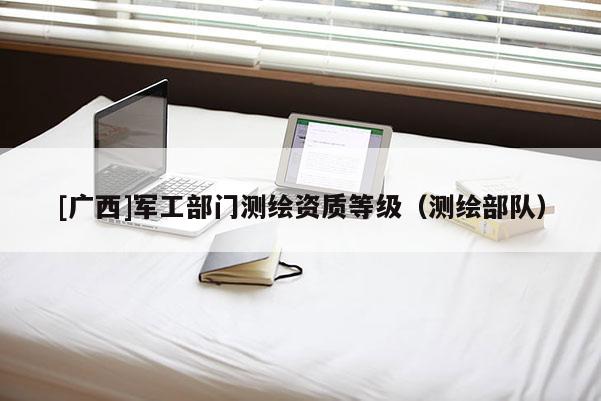 [广西]军工部门测绘资质等级（测绘部队）
