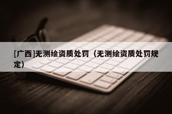 [广西]无测绘资质处罚（无测绘资质处罚规定）
