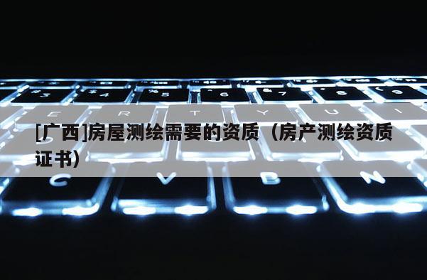 [广西]房屋测绘需要的资质（房产测绘资质证书）
