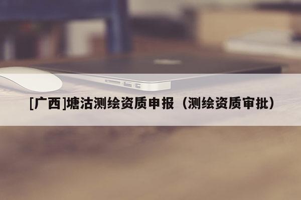 [广西]塘沽测绘资质申报（测绘资质审批）