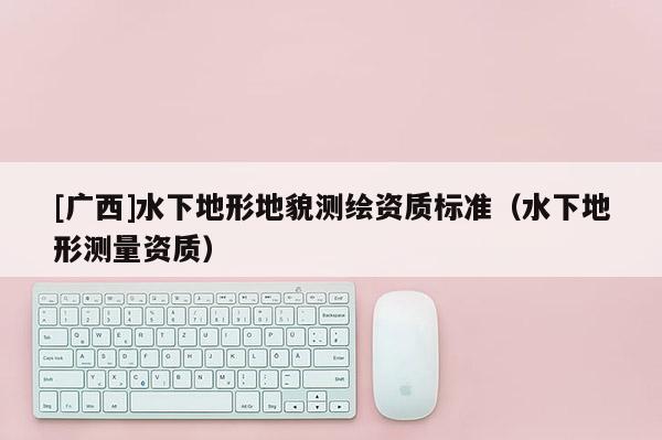[广西]水下地形地貌测绘资质标准（水下地形测量资质）