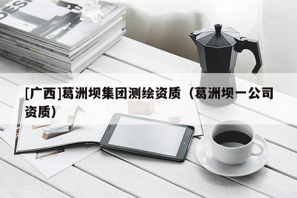 [广西]葛洲坝集团测绘资质（葛洲坝一公司资质）