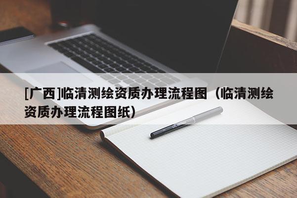 [广西]临清测绘资质办理流程图（临清测绘资质办理流程图纸）