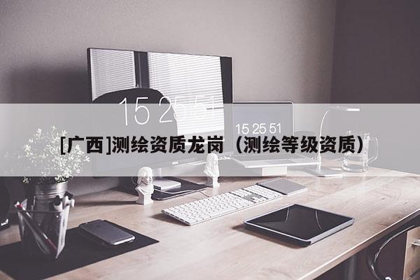 [广西]测绘资质龙岗（测绘等级资质）