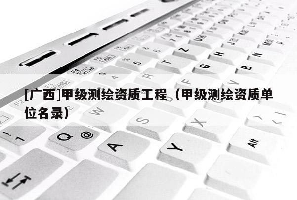 [广西]甲级测绘资质工程（甲级测绘资质单位名录）