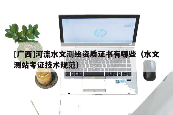 [广西]河流水文测绘资质证书有哪些（水文测站考证技术规范）