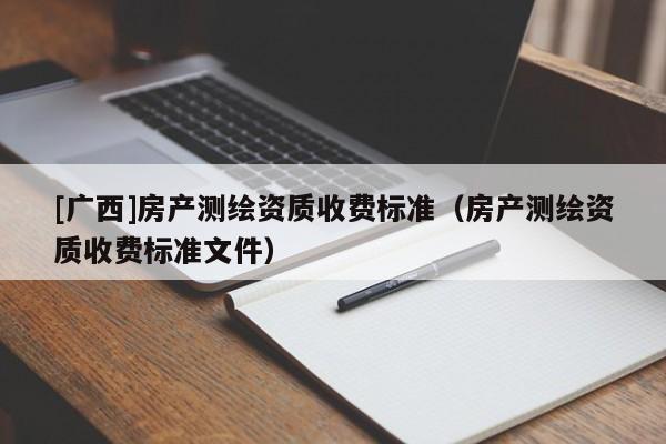 [广西]房产测绘资质收费标准（房产测绘资质收费标准文件）