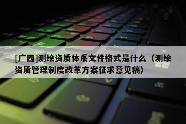 [广西]测绘资质体系文件格式是什么（测绘资质管理制度改革方案征求意见稿）