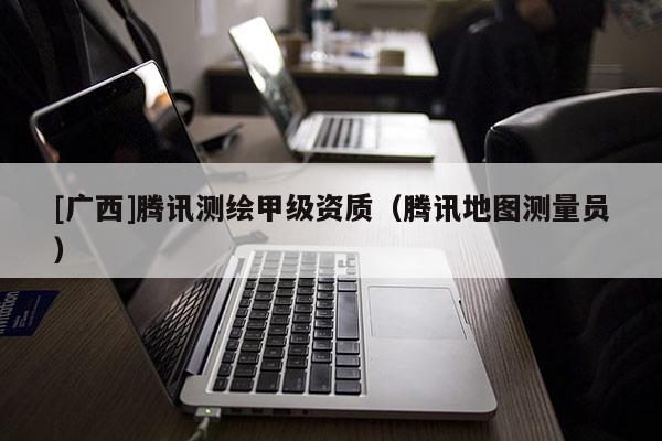 [广西]腾讯测绘甲级资质（腾讯地图测量员）